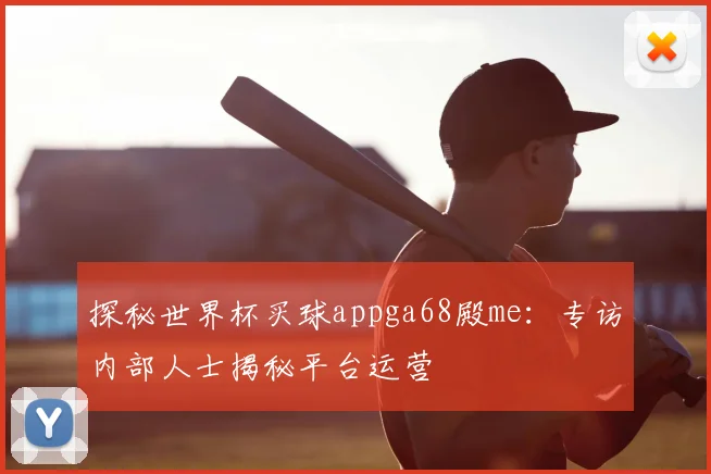 探秘世界杯买球appga68殿me：专访内部人士揭秘平台运营