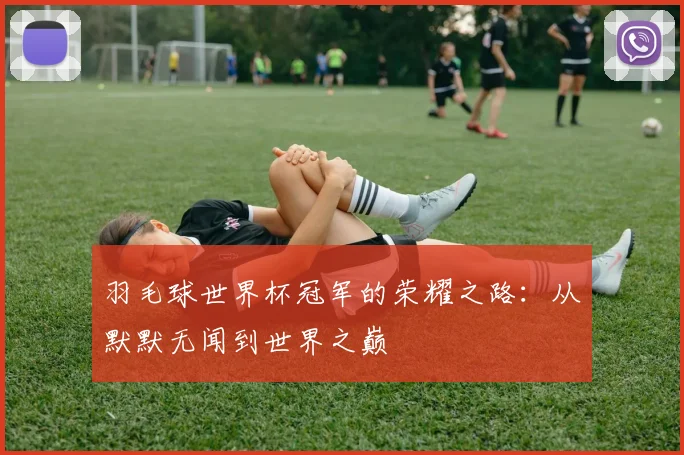 羽毛球世界杯冠军的荣耀之路：从默默无闻到世界之巅