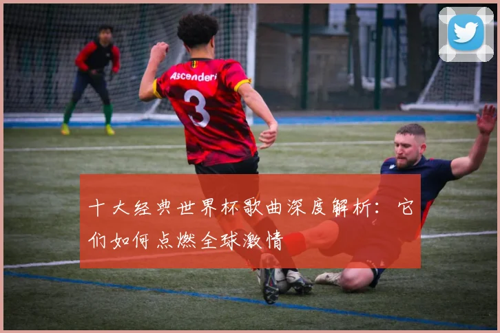 十大经典世界杯歌曲深度解析：它们如何点燃全球激情