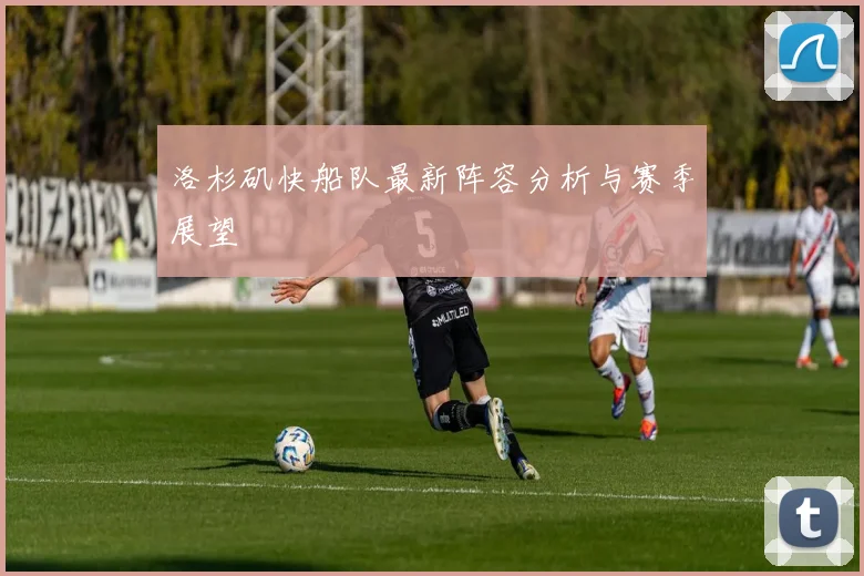 洛杉矶快船队最新阵容分析与赛季展望