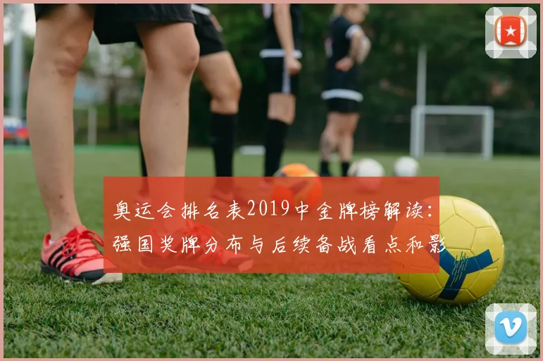 奥运会排名表2019中金牌榜解读：强国奖牌分布与后续备战看点和影响