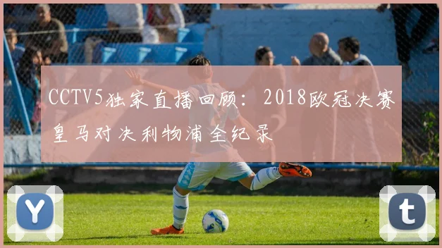 CCTV5独家直播回顾：2018欧冠决赛皇马对决利物浦全纪录