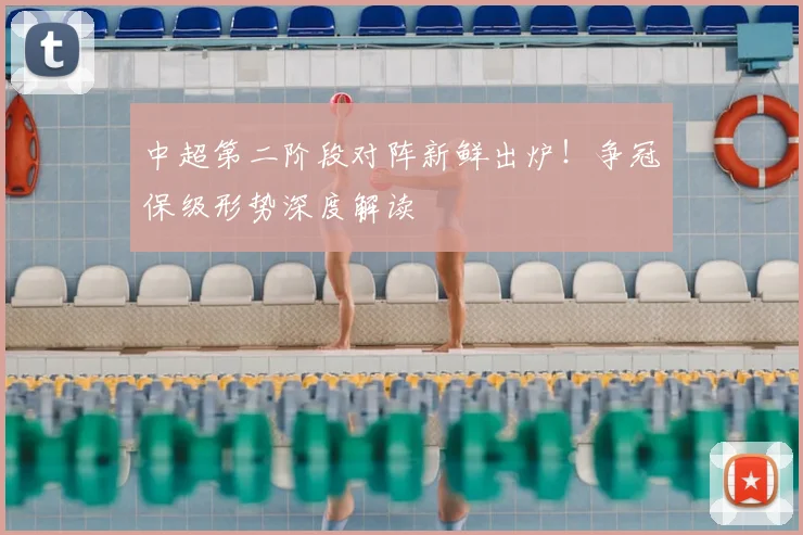 中超第二阶段对阵新鲜出炉！争冠保级形势深度解读