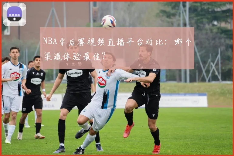 NBA季后赛视频直播平台对比：哪个渠道体验最佳？