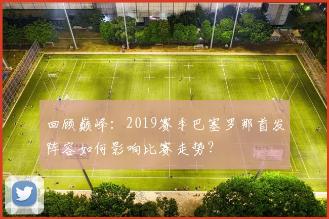 回顾巅峰:2019赛季巴塞罗那首发阵容如何影响比赛走势?