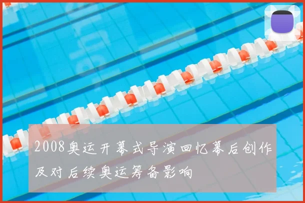 2008奥运开幕式导演回忆幕后创作及对后续奥运筹备影响