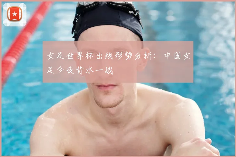 女足世界杯出线形势分析：中国女足今夜背水一战