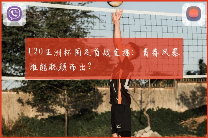 U20亚洲杯国足首战直播：青春风暴谁能脱颖而出？