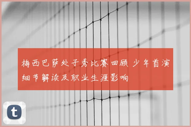 梅西巴萨处子秀比赛回顾 少年首演细节解读及职业生涯影响