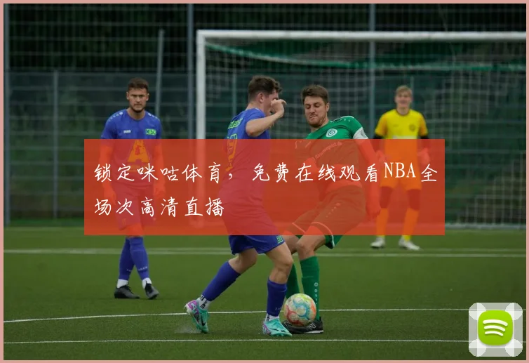 锁定咪咕体育，免费在线观看NBA全场次高清直播