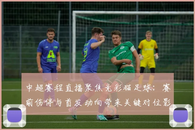 中超赛程直播聚焦竞彩猫足球：赛前伤停与首发动向带来关键对位影响
