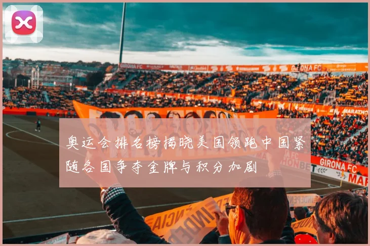 奥运会排名榜揭晓美国领跑中国紧随各国争夺金牌与积分加剧