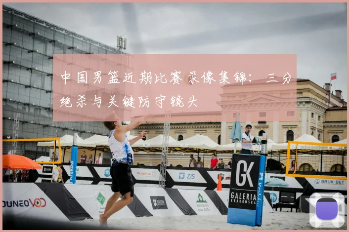 中国男篮近期比赛录像集锦:三分绝杀与关键防守镜头