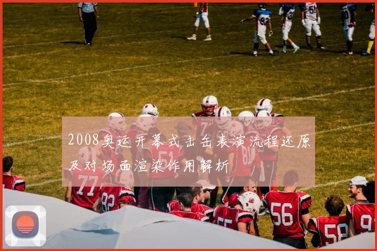 2008奥运开幕式击缶表演流程还原及对场面渲染作用解析