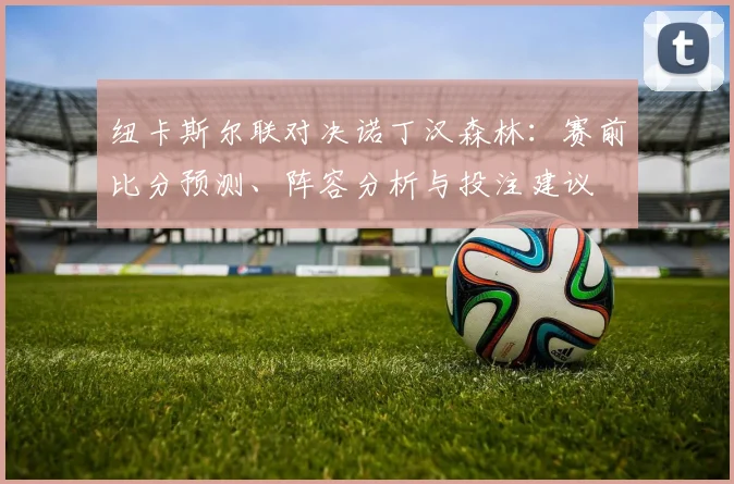 纽卡斯尔联对决诺丁汉森林：赛前比分预测、阵容分析与投注建议