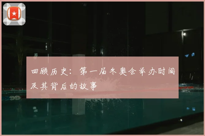 回顾历史：第一届冬奥会举办时间及其背后的故事