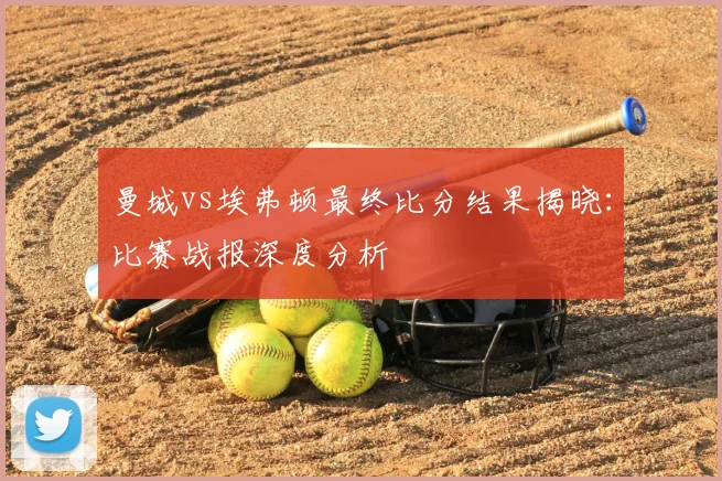 曼城vs埃弗顿最终比分结果揭晓：比赛战报深度分析