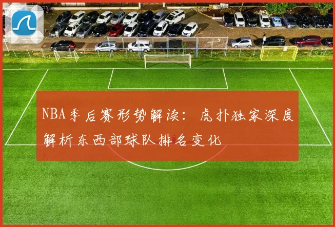 NBA季后赛形势解读：虎扑独家深度解析东西部球队排名变化