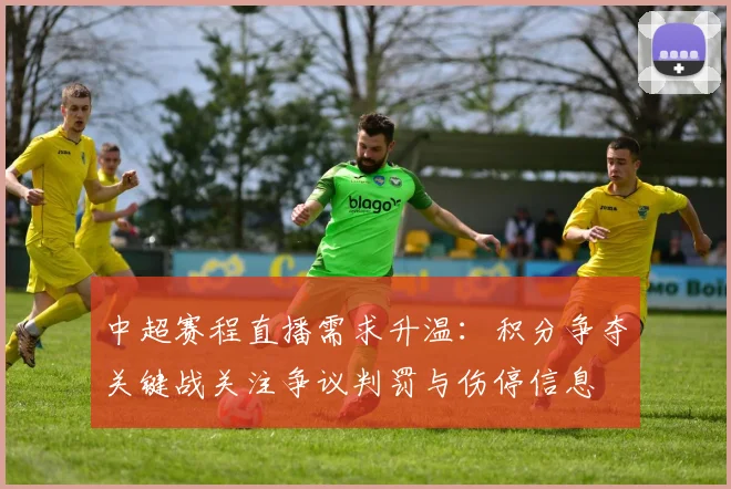 中超赛程直播需求升温:积分争夺关键战关注争议判罚与伤停信息