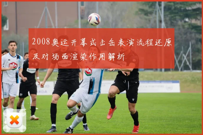 2008奥运开幕式击缶表演流程还原及对场面渲染作用解析