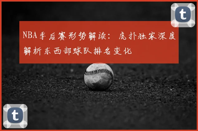 NBA季后赛形势解读：虎扑独家深度解析东西部球队排名变化