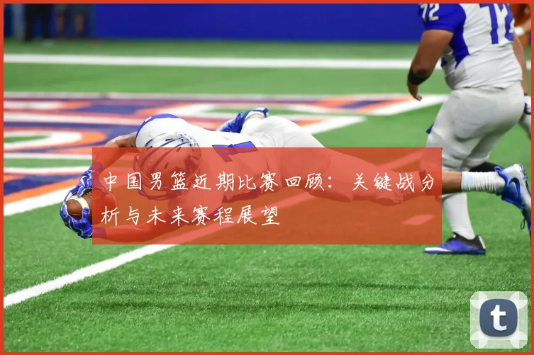 中国男篮近期比赛回顾：关键战分析与未来赛程展望