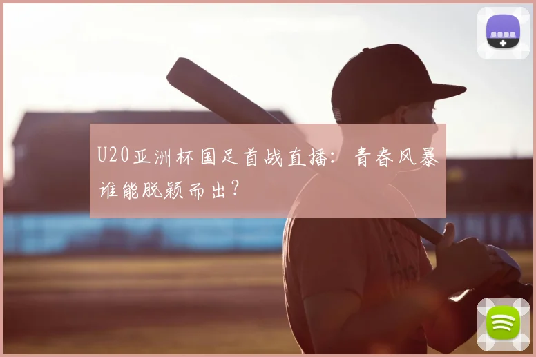 U20亚洲杯国足首战直播：青春风暴谁能脱颖而出？