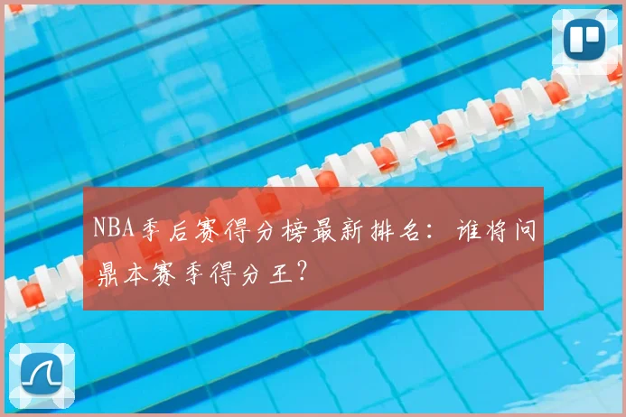 NBA季后赛得分榜最新排名:谁将问鼎本赛季得分王?