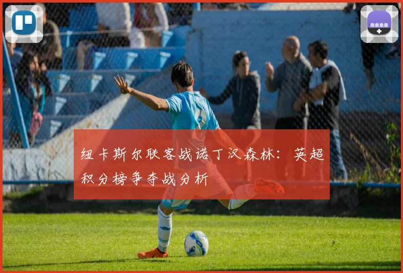 纽卡斯尔联客战诺丁汉森林：英超积分榜争夺战分析