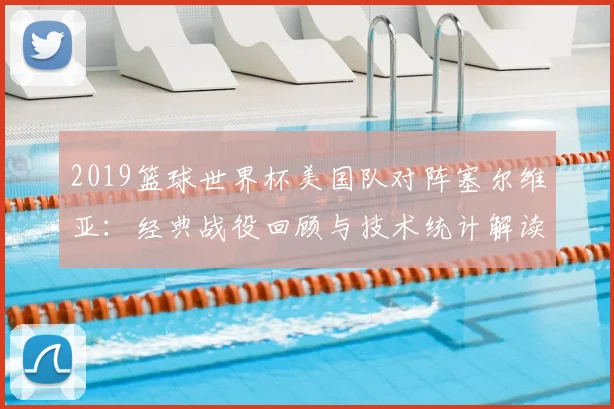 2019篮球世界杯美国队对阵塞尔维亚：经典战役回顾与技术统计解读