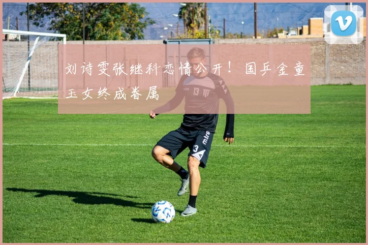 刘诗雯张继科恋情公开！国乒金童玉女终成眷属