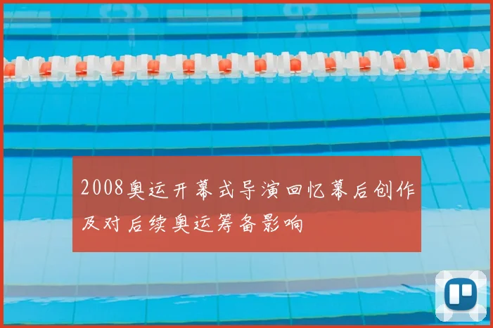 2008奥运开幕式导演回忆幕后创作及对后续奥运筹备影响