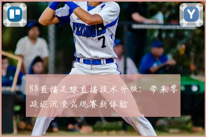88直播足球直播技术升级：带来零延迟沉浸式观赛新体验