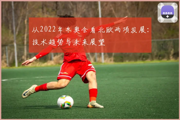 从2022年冬奥会看北欧两项发展：技术趋势与未来展望