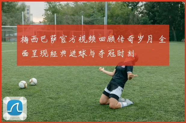 梅西巴萨官方视频回顾传奇岁月 全面呈现经典进球与夺冠时刻