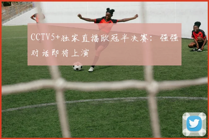 CCTV5+独家直播欧冠半决赛：强强对话即将上演