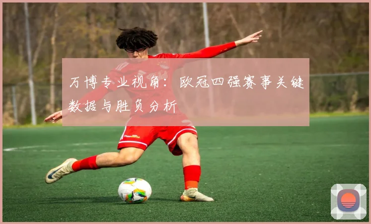 万博专业视角:欧冠四强赛事关键数据与胜负分析