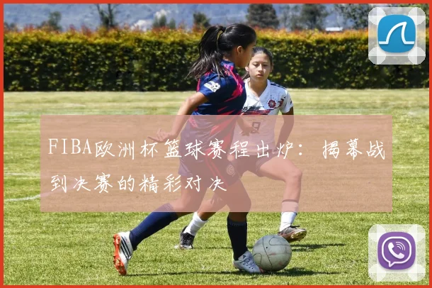 FIBA欧洲杯篮球赛程出炉：揭幕战到决赛的精彩对决