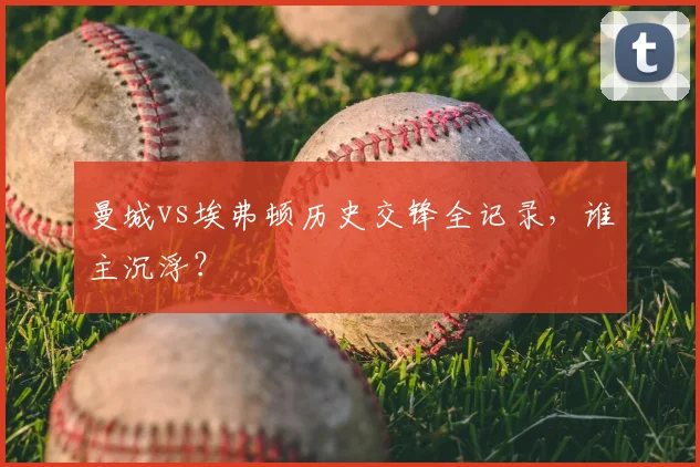 曼城vs埃弗顿历史交锋全记录，谁主沉浮？