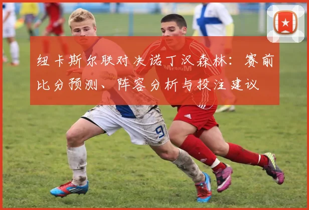 纽卡斯尔联对决诺丁汉森林：赛前比分预测、阵容分析与投注建议