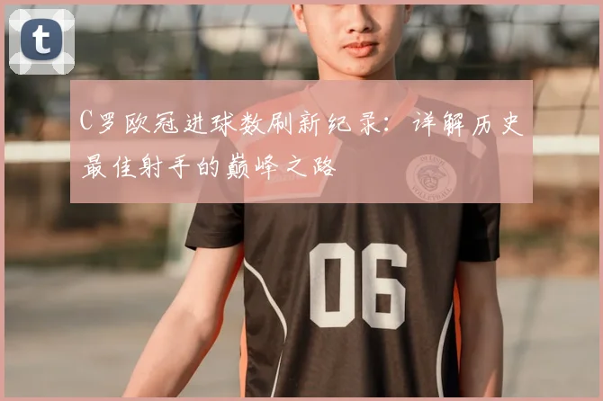 C罗欧冠进球数刷新纪录：详解历史最佳射手的巅峰之路